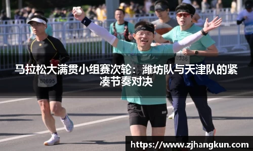 马拉松大满贯小组赛次轮：潍坊队与天津队的紧凑节奏对决