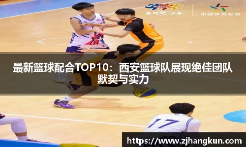 最新篮球配合TOP10：西安篮球队展现绝佳团队默契与实力