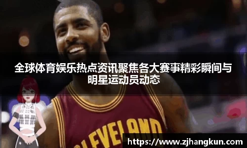 全球体育娱乐热点资讯聚焦各大赛事精彩瞬间与明星运动员动态